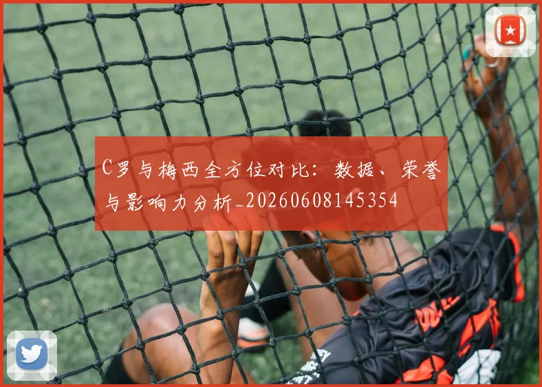 C罗与梅西全方位对比：数据、荣誉与影响力分析_20260608145354