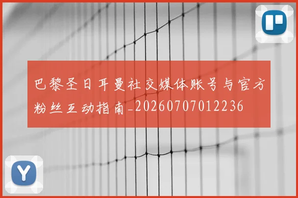 巴黎圣日耳曼社交媒体账号与官方粉丝互动指南_20260707012236