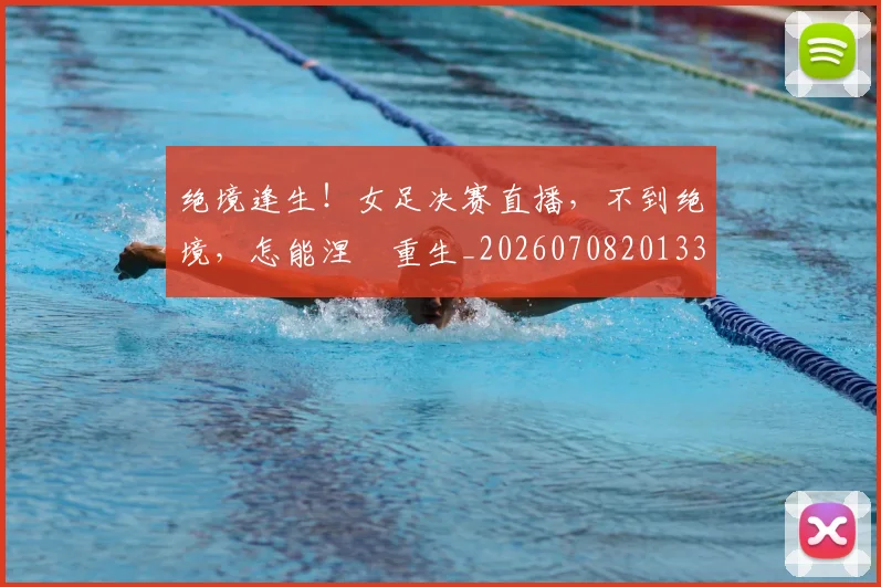 绝境逢生！女足决赛直播，不到绝境，怎能涅槃重生_20260708201338_20260803142820