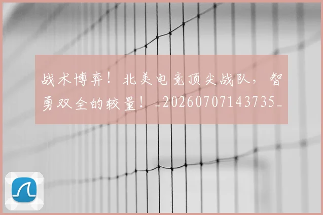 战术博弈！北美电竞顶尖战队，智勇双全的较量！_20260707143735_20260723181529