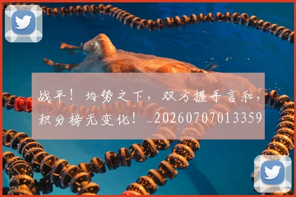 战平!均势之下,双方握手言和,积分榜无变化!_20260707013359