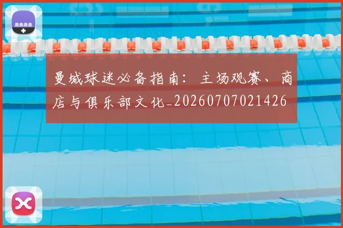 曼城球迷必备指南：主场观赛、商店与俱乐部文化_20260707021426