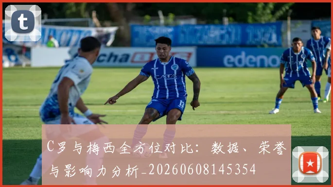 C罗与梅西全方位对比：数据、荣誉与影响力分析_20260608145354