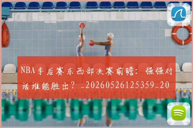 NBA季后赛东西部决赛前瞻:强强对话谁能胜出?_20260526125359_20260701215605_20260714210228