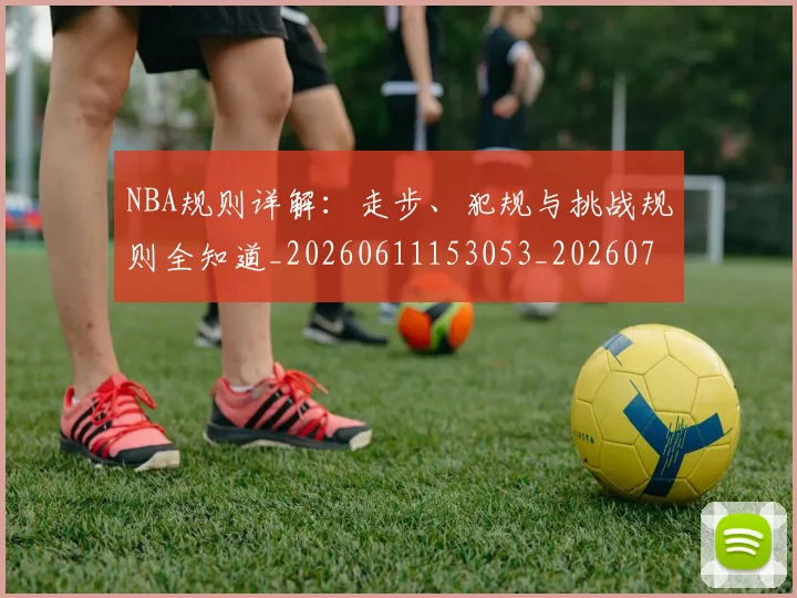 NBA规则详解：走步、犯规与挑战规则全知道_20260611153053_20260702171533