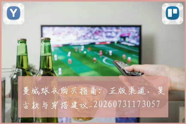 曼城球衣购买指南：正版渠道、复古款与穿搭建议_20260731173057
