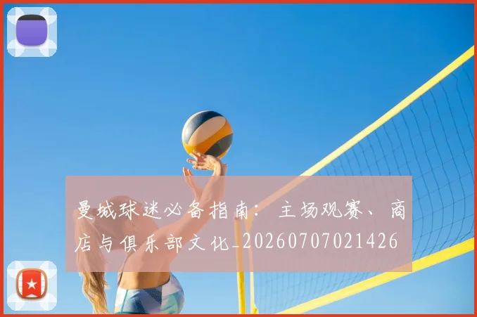曼城球迷必备指南：主场观赛、商店与俱乐部文化_20260707021426