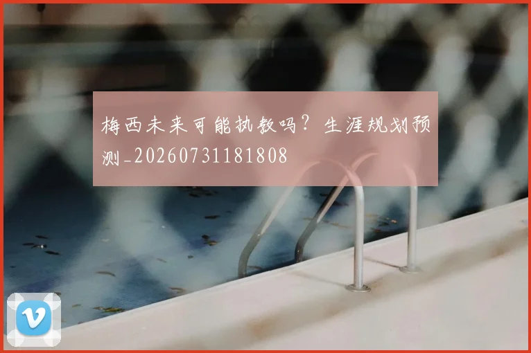 梅西未来可能执教吗?生涯规划预测_20260731181808