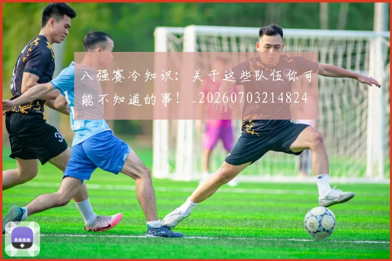 八强赛冷知识：关于这些队伍你可能不知道的事！_20260703214824