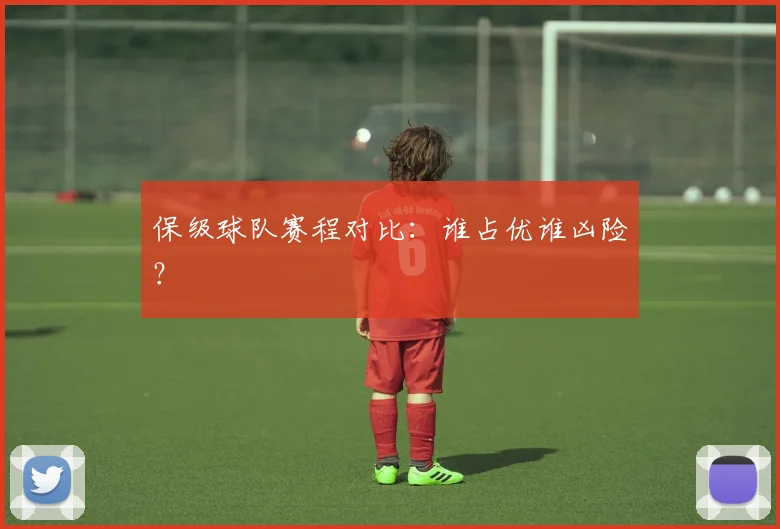 保级球队赛程对比：谁占优谁凶险？