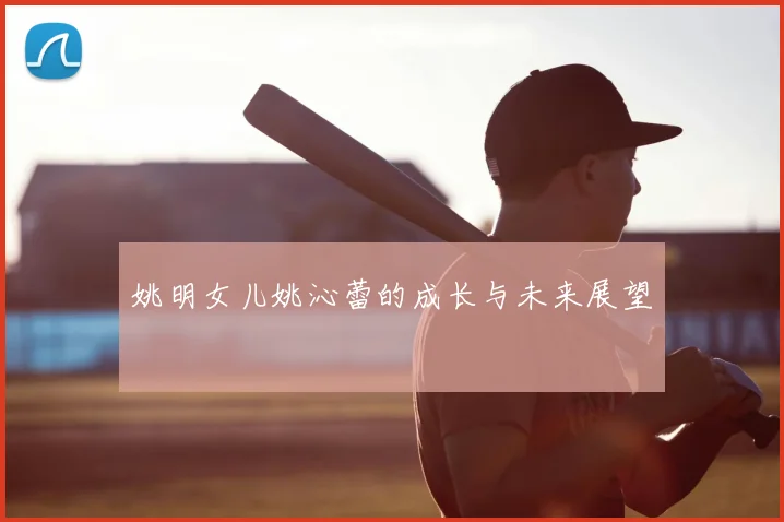 姚明女儿姚沁蕾的成长与未来展望