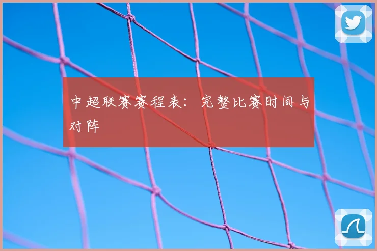 中超联赛赛程表：完整比赛时间与对阵