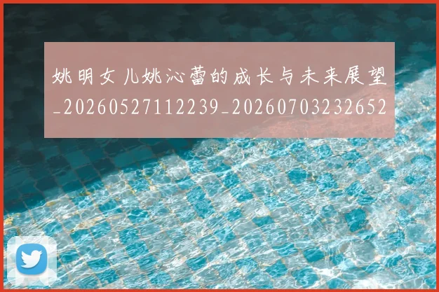 姚明女儿姚沁蕾的成长与未来展望_20260527112239_20260703232652