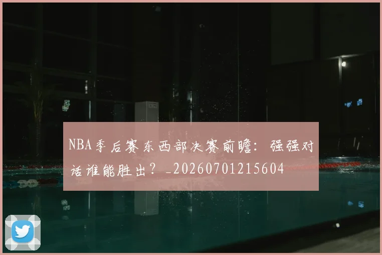NBA季后赛东西部决赛前瞻：强强对话谁能胜出？_20260701215604