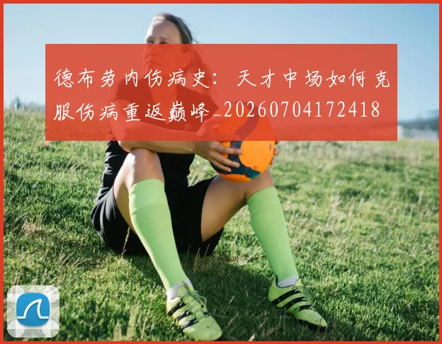 德布劳内伤病史:天才中场如何克服伤病重返巅峰_20260704172418