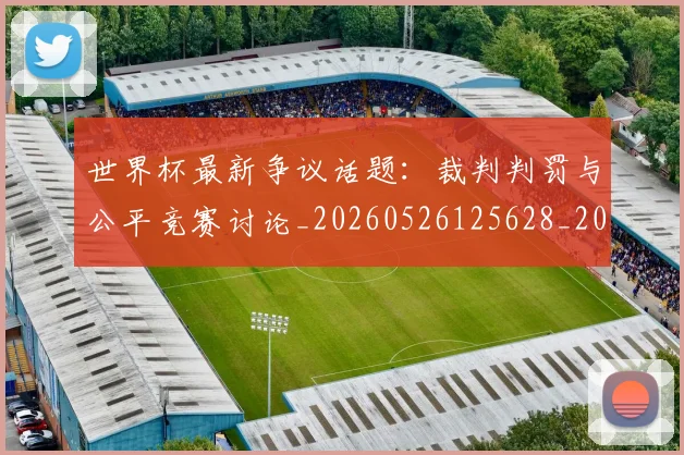 世界杯最新争议话题:裁判判罚与公平竞赛讨论_20260526125628_20260702173839_20260715190607