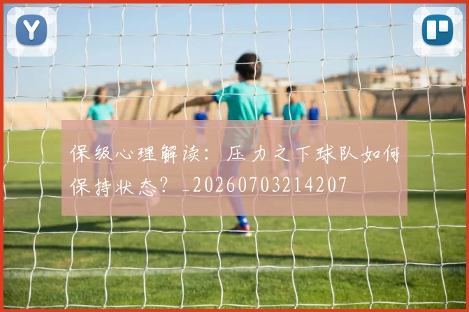 保级心理解读：压力之下球队如何保持状态？_20260703214207