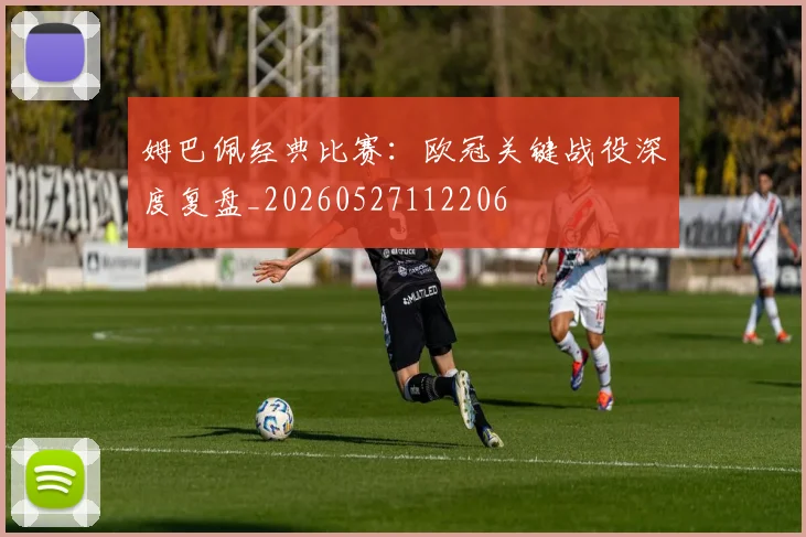 姆巴佩经典比赛:欧冠关键战役深度复盘_20260527112206
