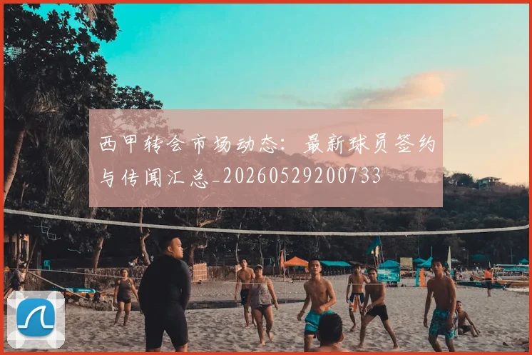 西甲转会市场动态：最新球员签约与传闻汇总_20260529200733