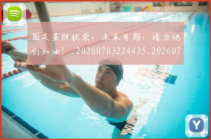 国足虽败犹荣，未来可期，请为他们加油！_20260703224435_20260719165345
