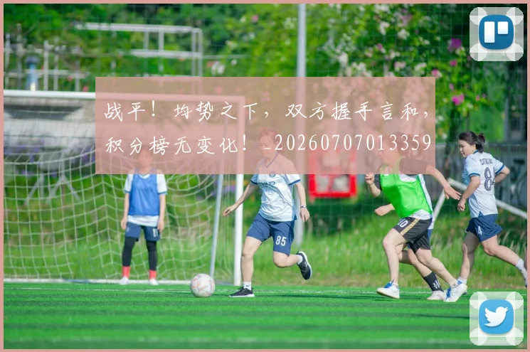 战平！均势之下，双方握手言和，积分榜无变化！_20260707013359
