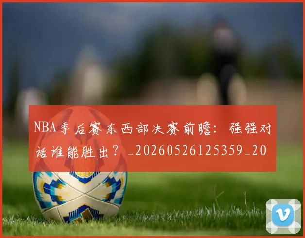 NBA季后赛东西部决赛前瞻:强强对话谁能胜出?_20260526125359_20260701215605_20260714210228