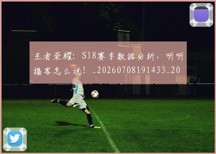 王者荣耀：S18赛季数据分析，听听播客怎么说！_20260708191433_20260802160243