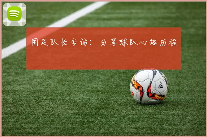 国足队长专访：分享球队心路历程