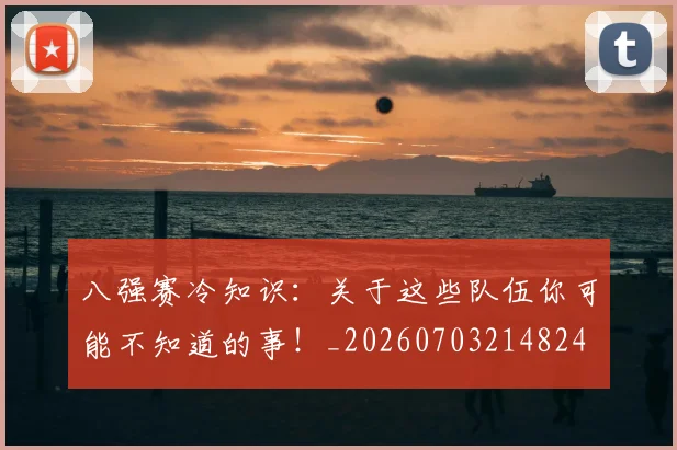 八强赛冷知识:关于这些队伍你可能不知道的事!_20260703214824
