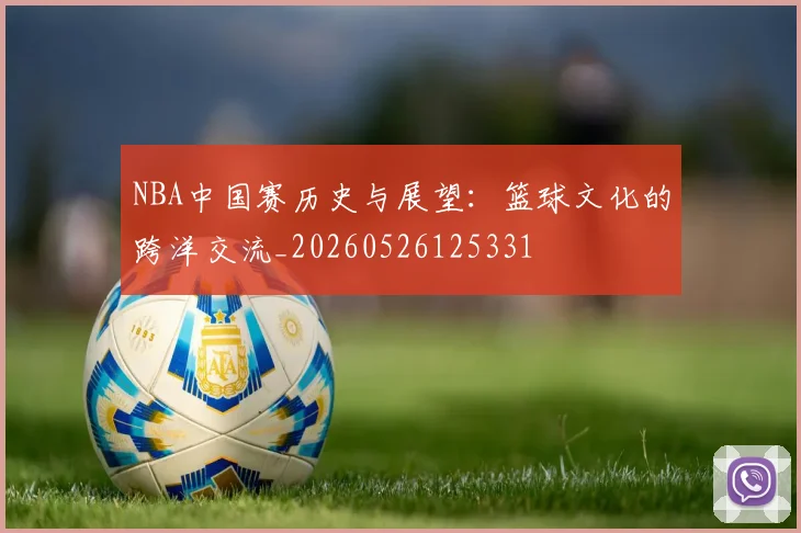 NBA中国赛历史与展望:篮球文化的跨洋交流_20260526125331