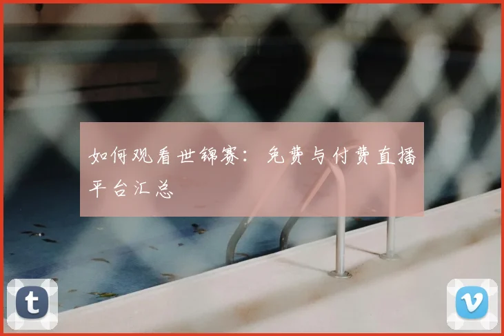 如何观看世锦赛：免费与付费直播平台汇总