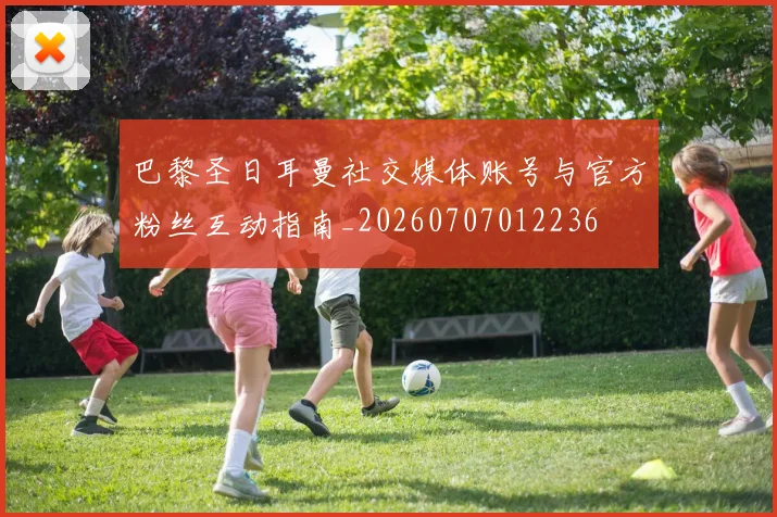 巴黎圣日耳曼社交媒体账号与官方粉丝互动指南_20260707012236