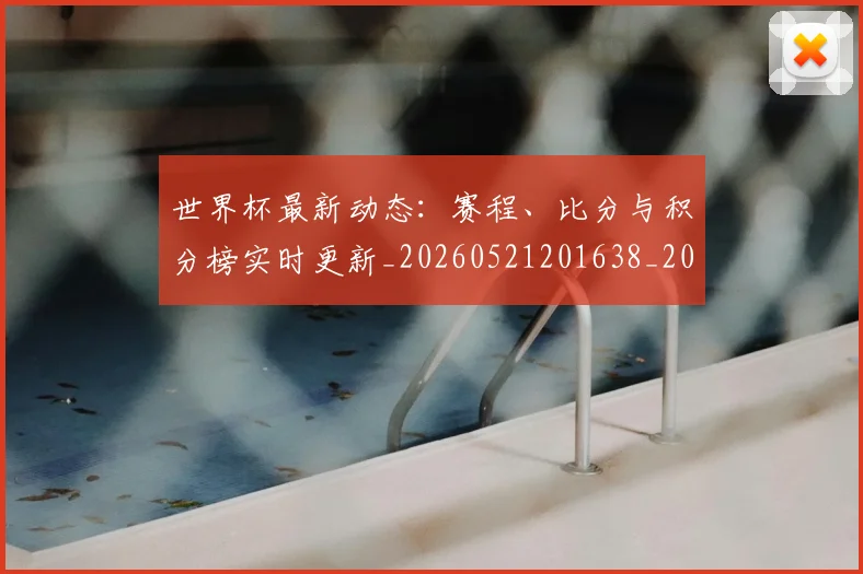 世界杯最新动态：赛程、比分与积分榜实时更新_20260521201638_20260702174344
