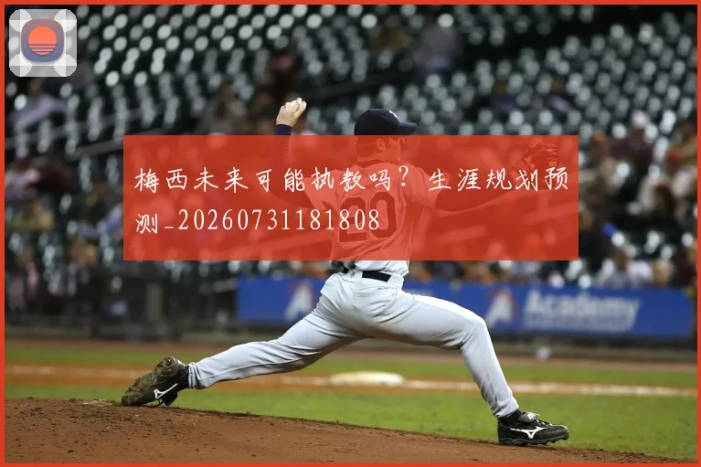 梅西未来可能执教吗？生涯规划预测_20260731181808
