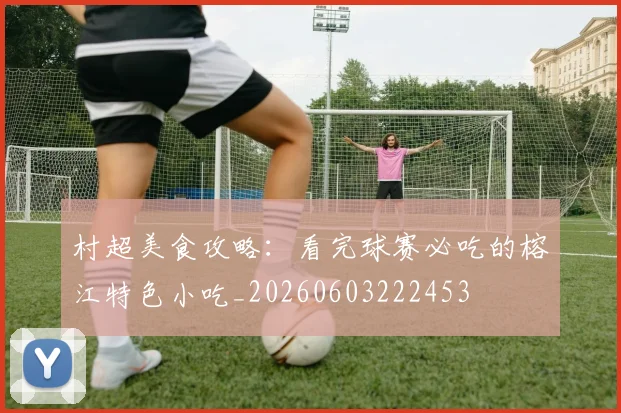 村超美食攻略：看完球赛必吃的榕江特色小吃_20260603222453