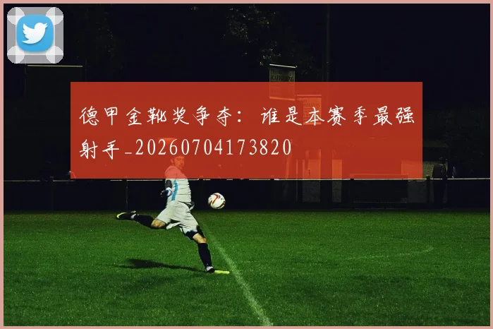 德甲金靴奖争夺：谁是本赛季最强射手_20260704173820
