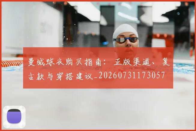 曼城球衣购买指南：正版渠道、复古款与穿搭建议_20260731173057
