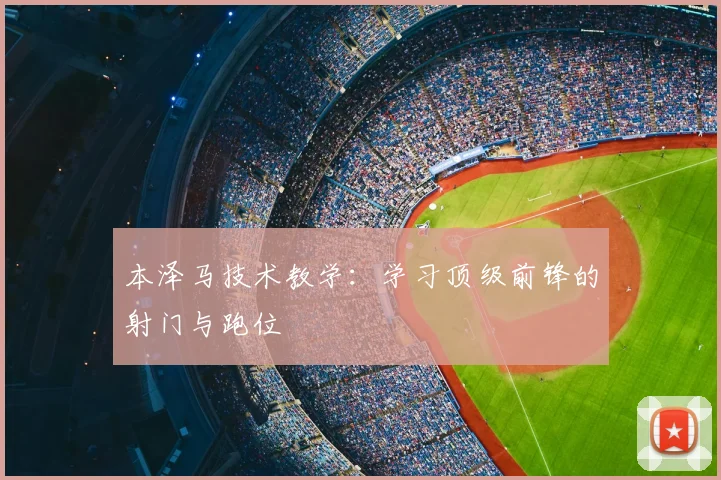 本泽马技术教学：学习顶级前锋的射门与跑位