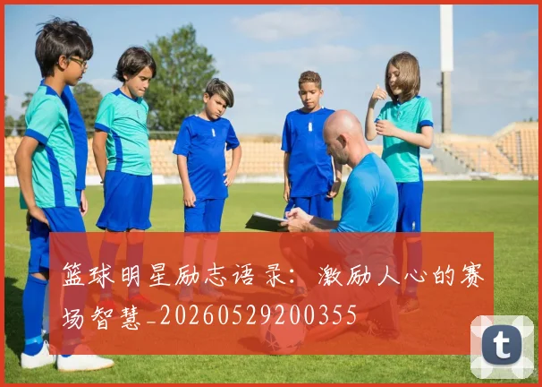 篮球明星励志语录:激励人心的赛场智慧_20260529200355
