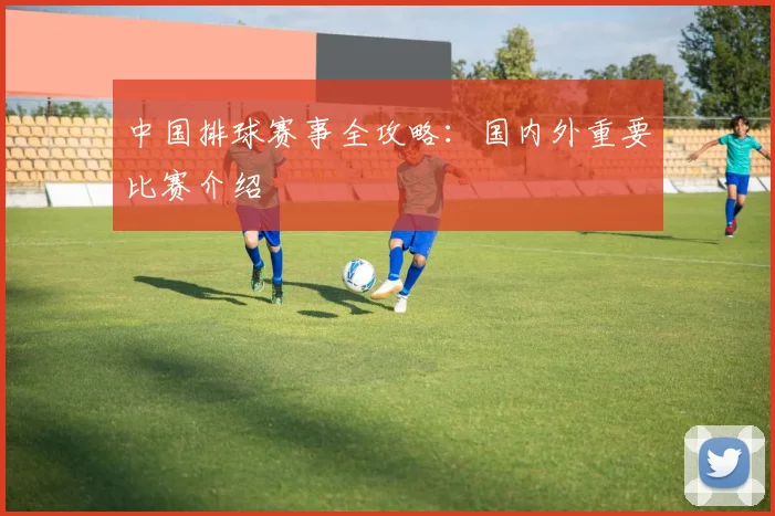 中国排球赛事全攻略：国内外重要比赛介绍