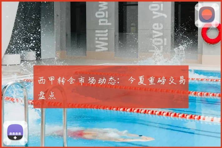 西甲转会市场动态：今夏重磅交易盘点
