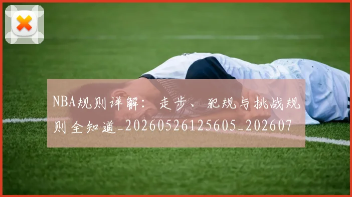 NBA规则详解:走步、犯规与挑战规则全知道_20260526125605_20260714214651