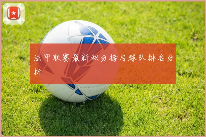 法甲联赛最新积分榜与球队排名分析