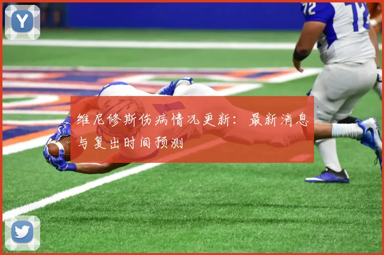 维尼修斯伤病情况更新：最新消息与复出时间预测
