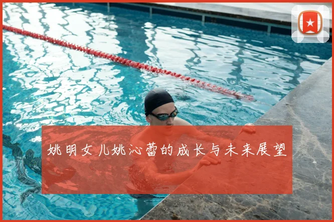 姚明女儿姚沁蕾的成长与未来展望