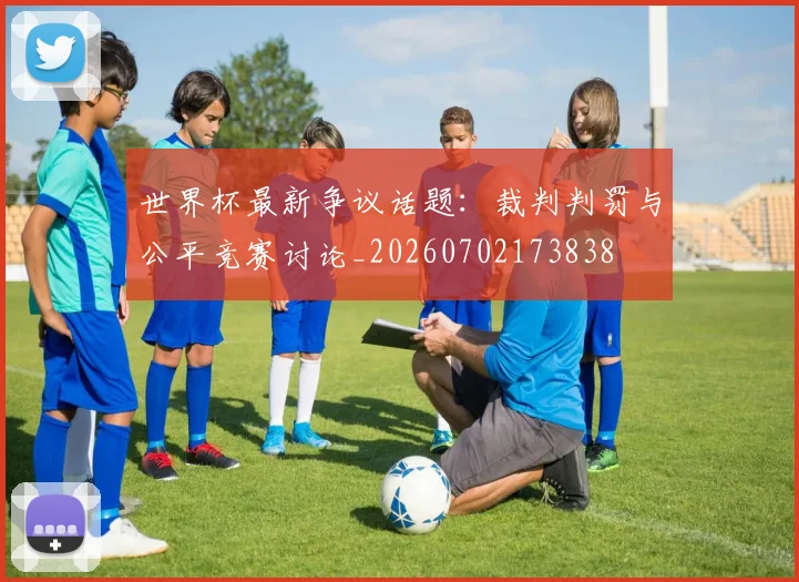 世界杯最新争议话题:裁判判罚与公平竞赛讨论_20260702173838
