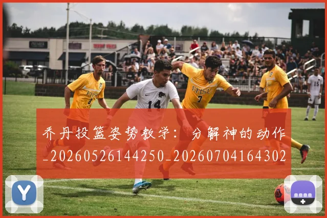 乔丹投篮姿势教学:分解神的动作_20260526144250_20260704164302_20260716192138