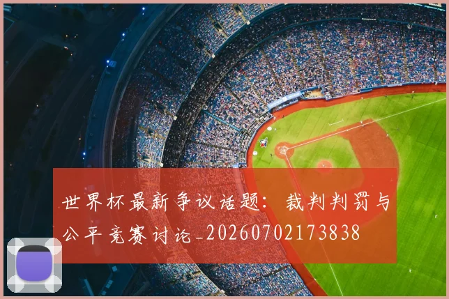 世界杯最新争议话题:裁判判罚与公平竞赛讨论_20260702173838