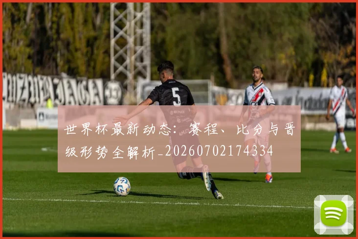 世界杯最新动态：赛程、比分与晋级形势全解析_20260702174334