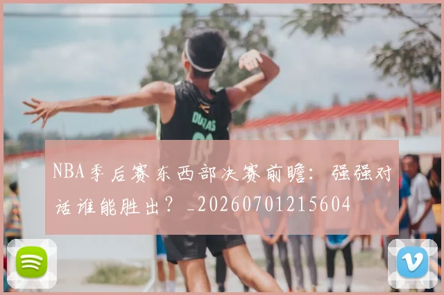 NBA季后赛东西部决赛前瞻:强强对话谁能胜出?_20260701215604